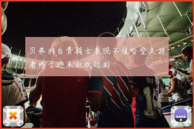 贝弗利自责骑士表现不佳哈登支持者终于迎来狂欢时刻