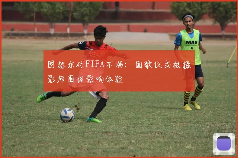 图赫尔对FIFA不满：国歌仪式被摄影师围堵影响体验