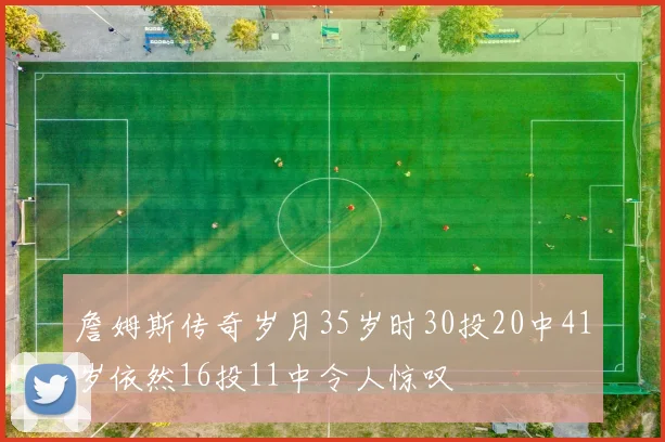 詹姆斯传奇岁月35岁时30投20中41岁依然16投11中令人惊叹