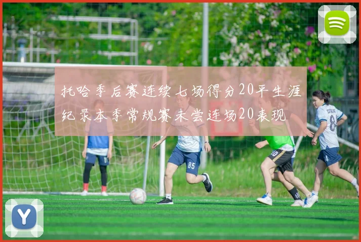 托哈季后赛连续七场得分20平生涯纪录本季常规赛未尝连场20表现