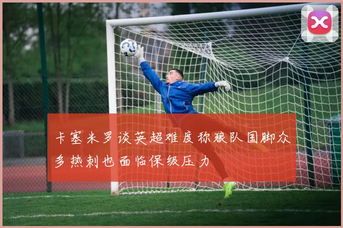 卡塞米罗谈英超难度称狼队国脚众多热刺也面临保级压力