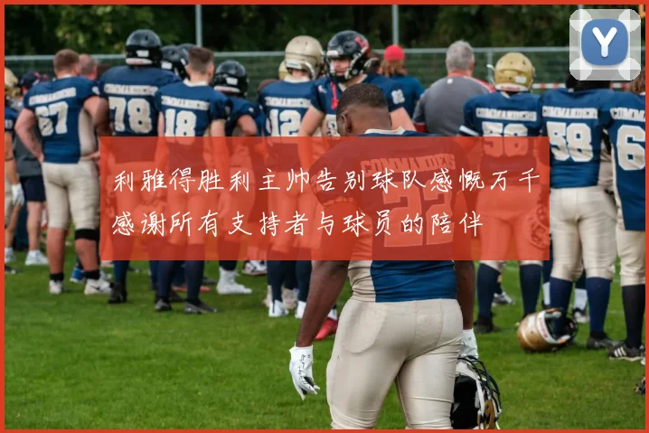 利雅得胜利主帅告别球队感慨万千感谢所有支持者与球员的陪伴