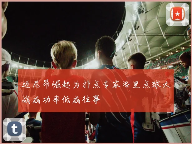 迈尼昂崛起为扑点专家洛里点球大战成功率低成往事