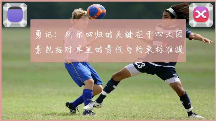 勇记：科尔回归的关键在于四大因素包括对库里的责任与约束标准提升