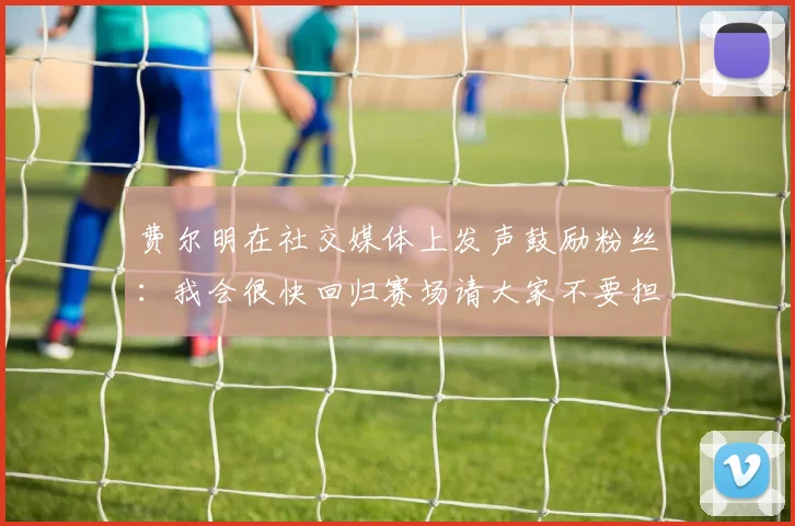 费尔明在社交媒体上发声鼓励粉丝：我会很快回归赛场请大家不要担心