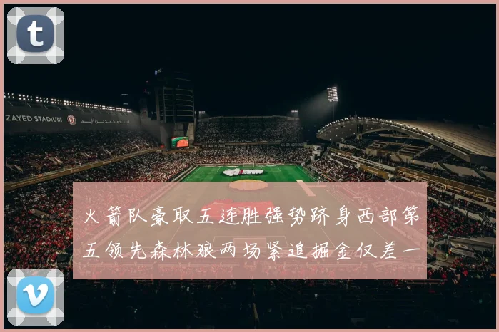 火箭队豪取五连胜强势跻身西部第五领先森林狼两场紧追掘金仅差一场