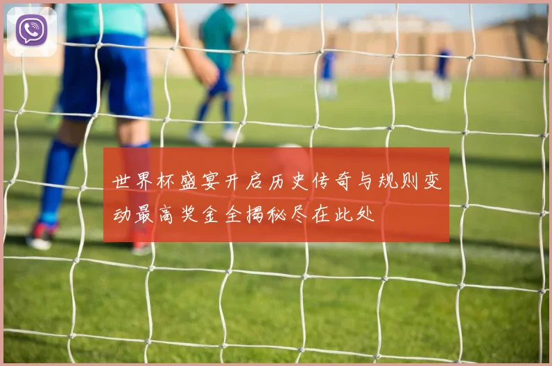 世界杯盛宴开启历史传奇与规则变动最高奖金全揭秘尽在此处