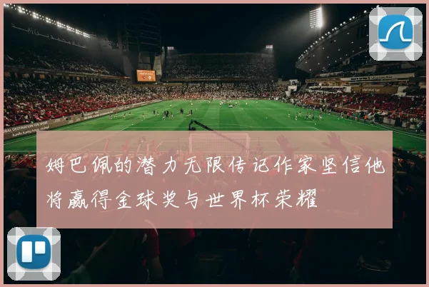 姆巴佩的潜力无限传记作家坚信他将赢得金球奖与世界杯荣耀