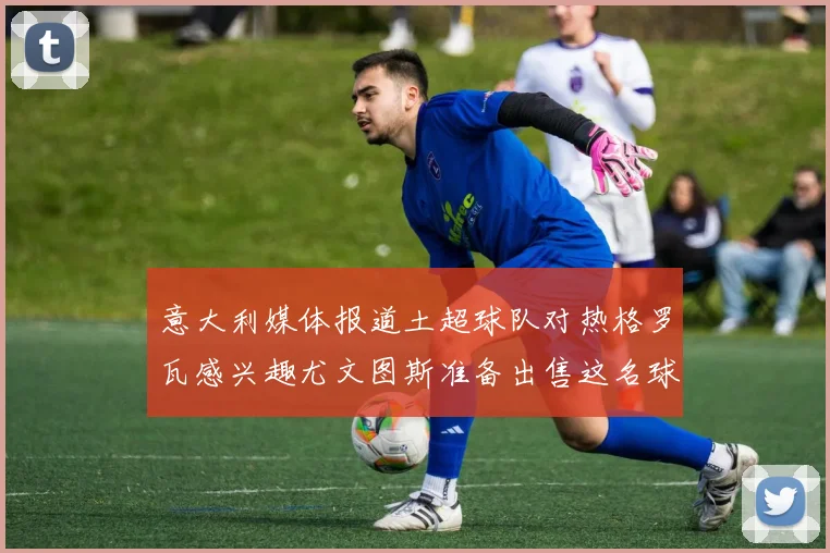 意大利媒体报道土超球队对热格罗瓦感兴趣尤文图斯准备出售这名球员
