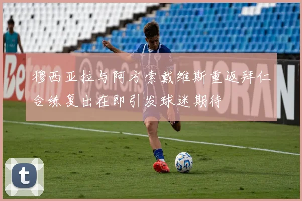 穆西亚拉与阿方索戴维斯重返拜仁合练复出在即引发球迷期待