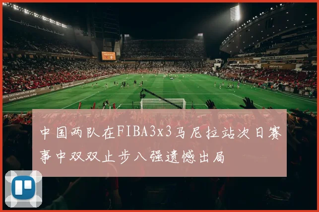 中国两队在FIBA3x3马尼拉站次日赛事中双双止步八强遗憾出局