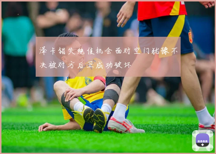 泽卡错失绝佳机会面对空门犹豫不决被对方后卫成功破坏