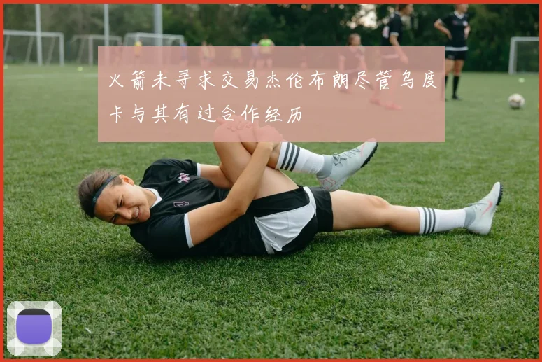 火箭未寻求交易杰伦布朗尽管乌度卡与其有过合作经历