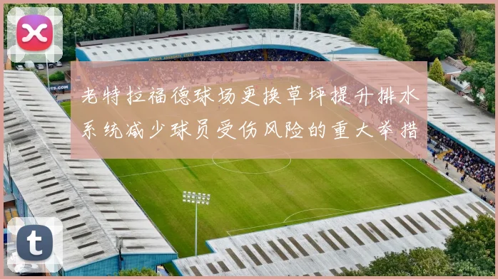 老特拉福德球场更换草坪提升排水系统减少球员受伤风险的重大举措