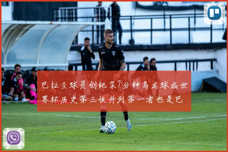 巴拉圭球员创纪录7分钟乌龙球成世界杯历史第三快并列第一者也是巴拉圭人
