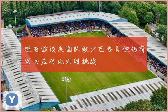 理查兹谈美国队缺少巴洛贡但仍有实力应对比利时挑战