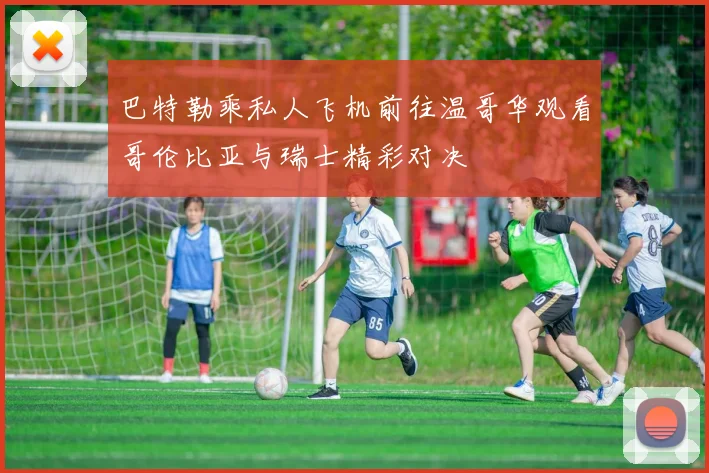 巴特勒乘私人飞机前往温哥华观看哥伦比亚与瑞士精彩对决