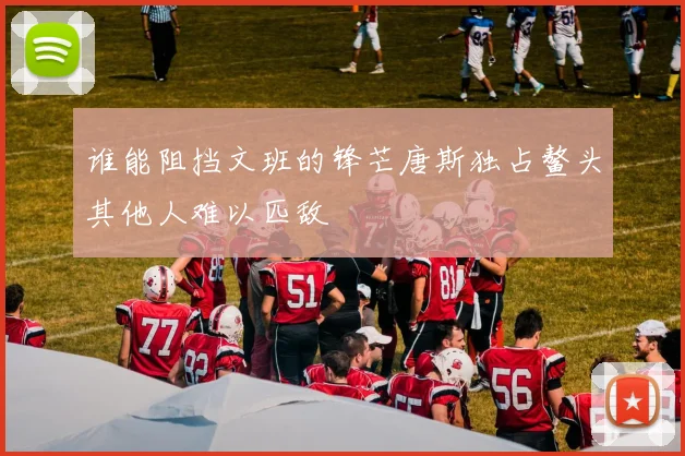 谁能阻挡文班的锋芒唐斯独占鳌头其他人难以匹敌