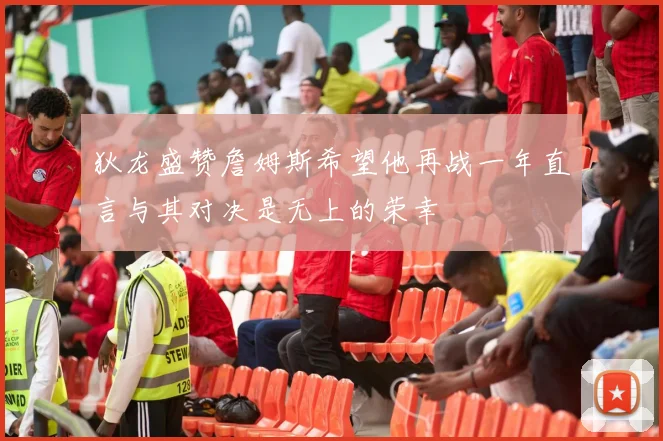 狄龙盛赞詹姆斯希望他再战一年直言与其对决是无上的荣幸