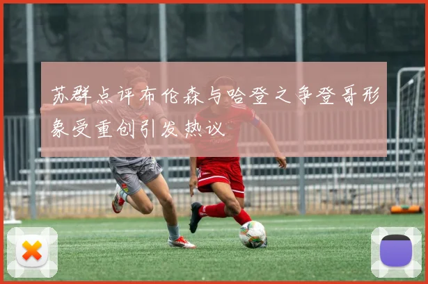 苏群点评布伦森与哈登之争登哥形象受重创引发热议