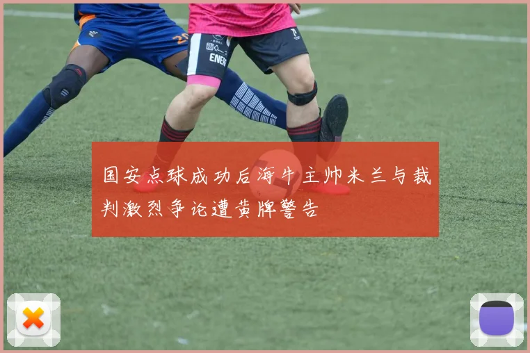 国安点球成功后海牛主帅米兰与裁判激烈争论遭黄牌警告