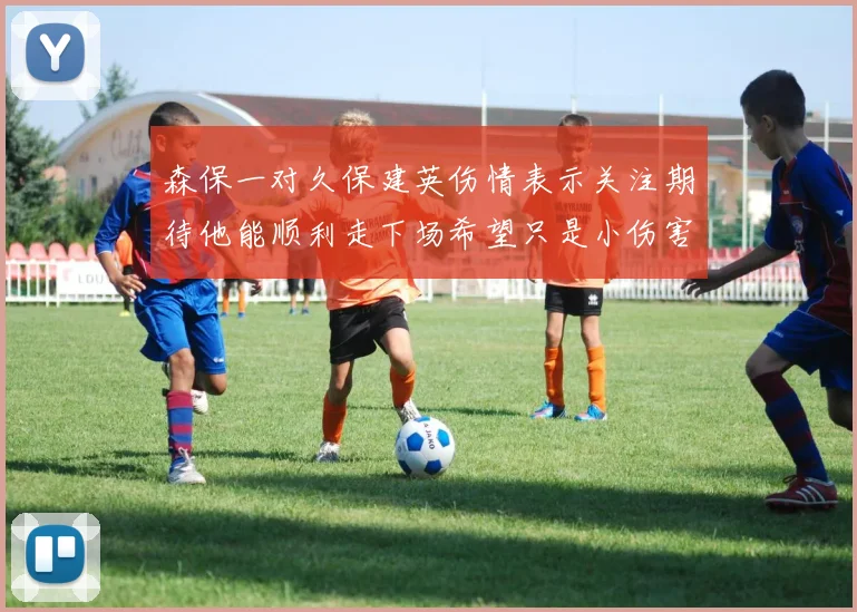 森保一对久保建英伤情表示关注期待他能顺利走下场希望只是小伤害