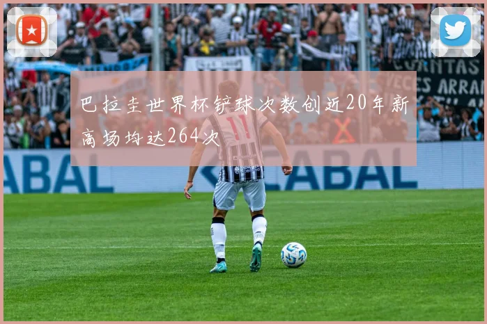 巴拉圭世界杯铲球次数创近20年新高场均达264次