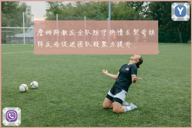 詹姆斯激发全队防守热情东契奇缺阵反而促进团队凝聚力提升