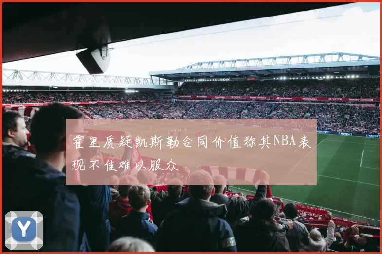霍里质疑凯斯勒合同价值称其NBA表现不佳难以服众